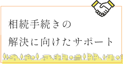 相続手続きの解決に向けたサポート